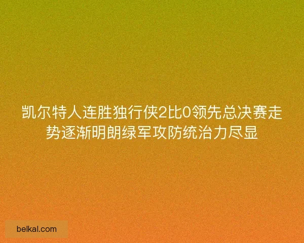 凯尔特人连胜独行侠2比0领先总决赛走势逐渐明朗绿军攻防统治力尽显