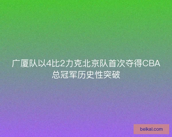 广厦队以4比2力克北京队首次夺得CBA总冠军历史性突破
