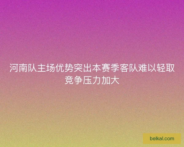 河南队主场优势突出本赛季客队难以轻取竞争压力加大