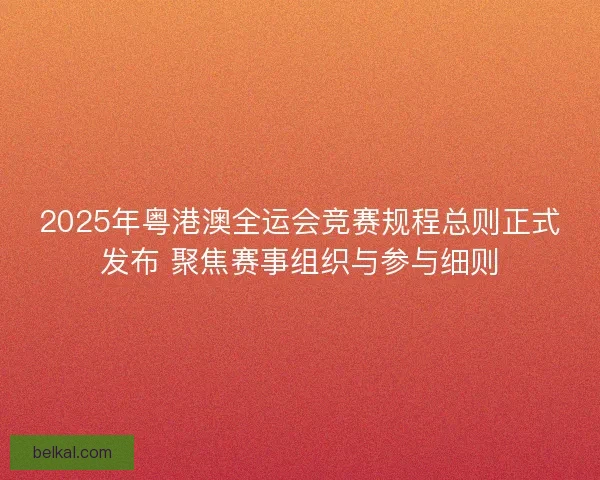 2025年粤港澳全运会竞赛规程总则正式发布 聚焦赛事组织与参与细则