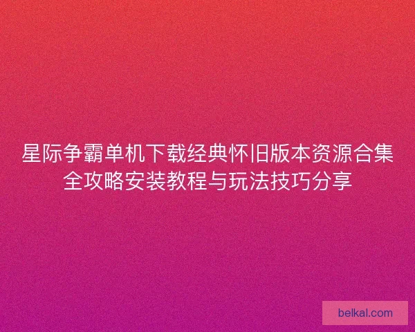 星际争霸单机下载经典怀旧版本资源合集全攻略安装教程与玩法技巧分享