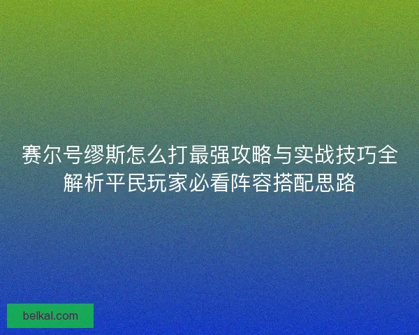 赛尔号缪斯怎么打最强攻略与实战技巧全解析平民玩家必看阵容搭配思路