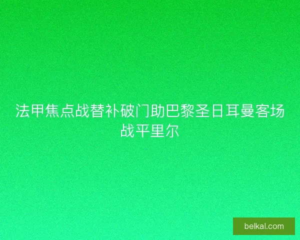 法甲焦点战替补破门助巴黎圣日耳曼客场战平里尔