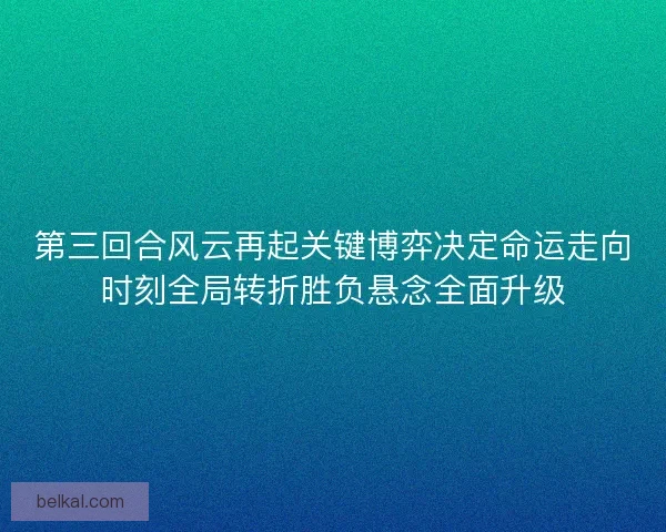 第三回合风云再起关键博弈决定命运走向时刻全局转折胜负悬念全面升级