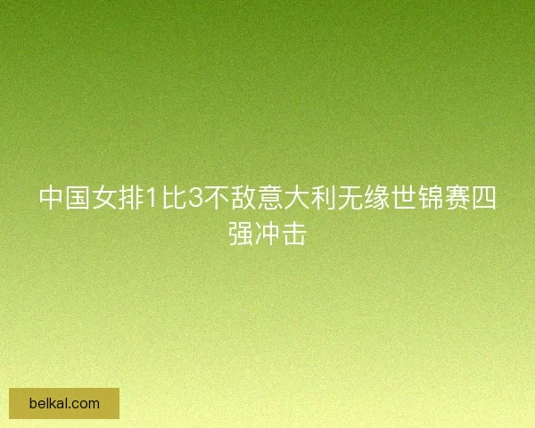 中国女排1比3不敌意大利无缘世锦赛四强冲击