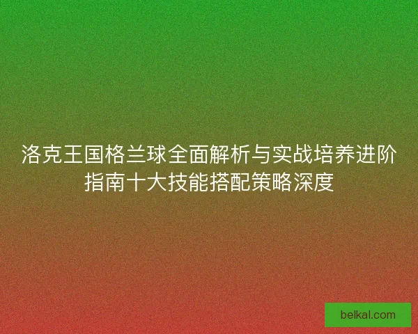 洛克王国格兰球全面解析与实战培养进阶指南十大技能搭配策略深度