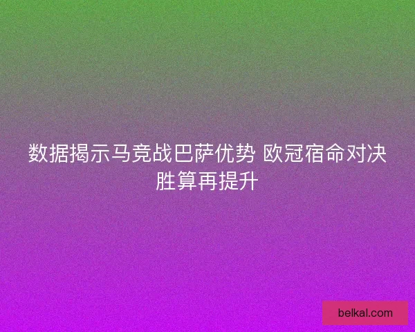 数据揭示马竞战巴萨优势 欧冠宿命对决胜算再提升