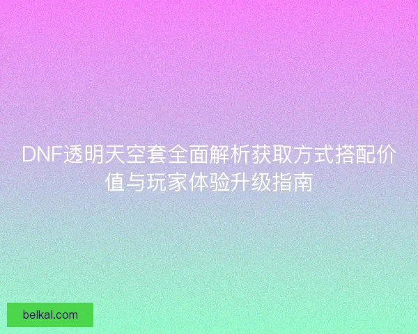 DNF透明天空套全面解析获取方式搭配价值与玩家体验升级指南