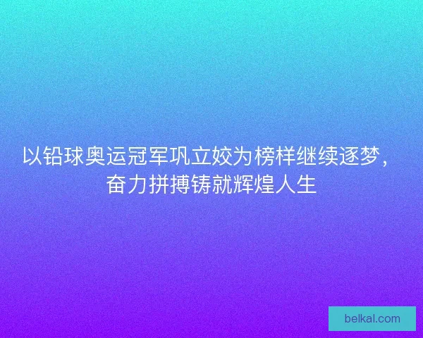 以铅球奥运冠军巩立姣为榜样继续逐梦，奋力拼搏铸就辉煌人生